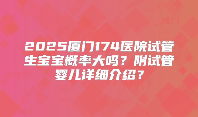 2025厦门174医院试管生宝宝概率大吗？附试管婴儿详细介绍？