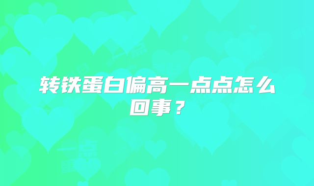 转铁蛋白偏高一点点怎么回事?