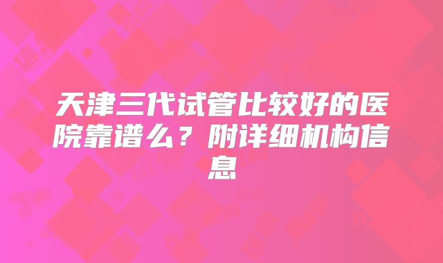 天津三代试管比较好的医院靠谱么?附详细机构信息