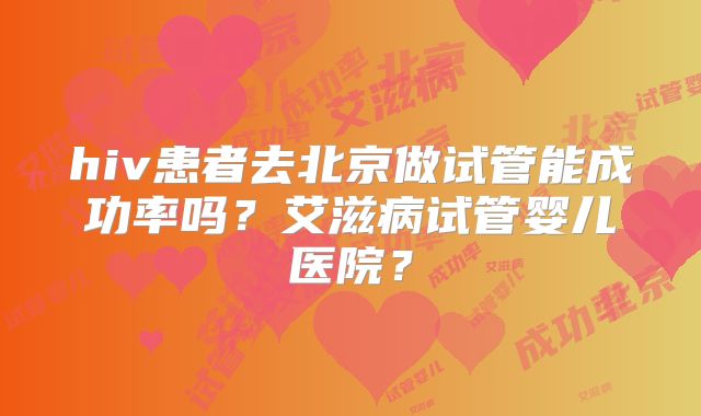 hiv患者去北京做试管能成功率吗？艾滋病试管婴儿医院？
