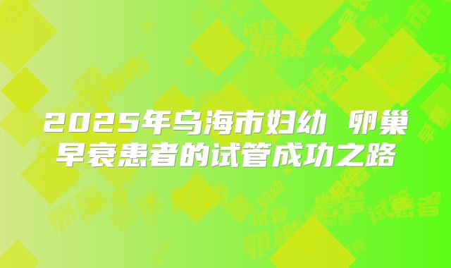 2025年乌海市妇幼 卵巢早衰患者的试管成功之路