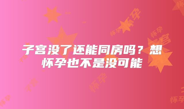 子宫没了还能同房吗？想怀孕也不是没可能