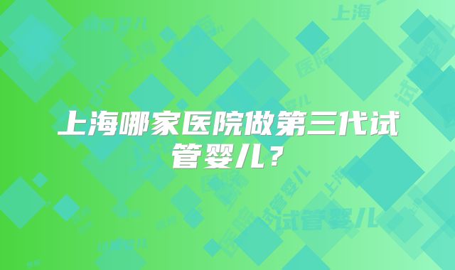 上海哪家医院做第三代试管婴儿?