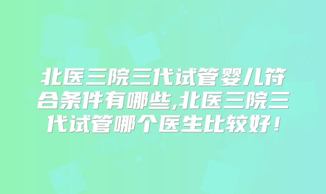 北医三院三代试管婴儿符合条件有哪些,北医三院三代试管哪个医生比较好!