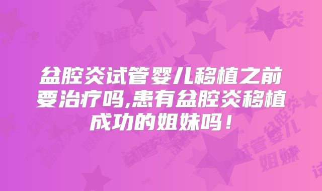 盆腔炎试管婴儿移植之前要治疗吗,患有盆腔炎移植成功的姐妹吗！