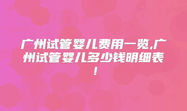 广州试管婴儿费用一览,广州试管婴儿多少钱明细表！