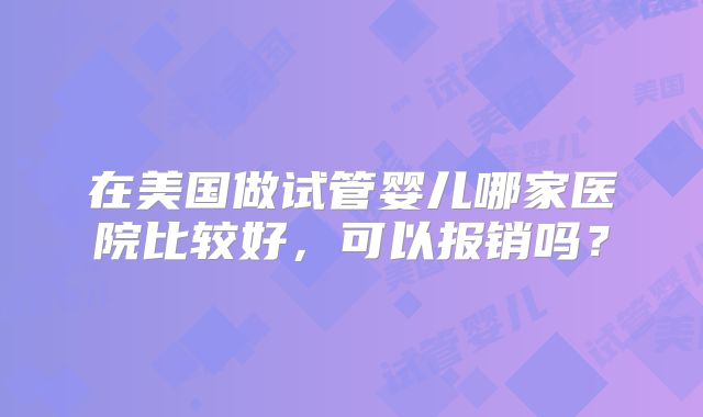 在美国做试管婴儿哪家医院比较好,可以报销吗?