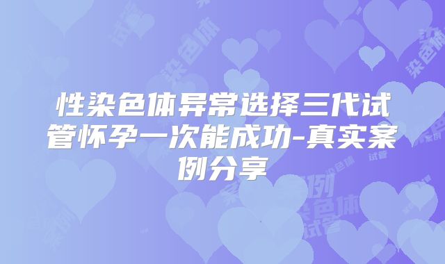 性染色体异常选择三代试管怀孕一次能成功-真实案例分享
