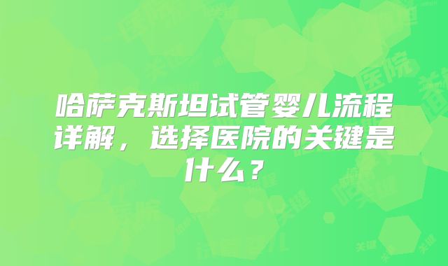 哈萨克斯坦试管婴儿流程详解,选择医院的关键是什么?