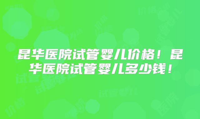 昆华医院试管婴儿价格！昆华医院试管婴儿多少钱！