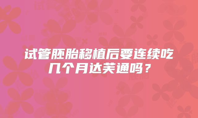 试管胚胎移植后要连续吃几个月达芙通吗?