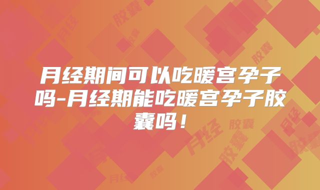 月经期间可以吃暖宫孕子吗-月经期能吃暖宫孕子胶囊吗!
