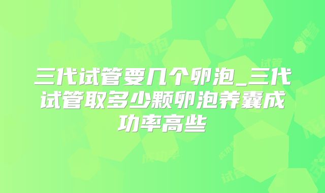 三代试管要几个卵泡_三代试管取多少颗卵泡养囊成功率高些