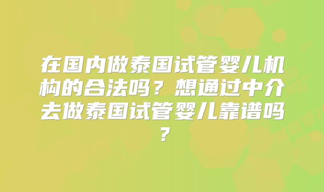 在国内做泰国试管婴儿机构的合法吗？想通过中介去做泰国试管婴儿靠谱吗？