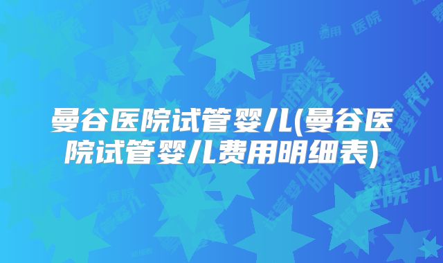 曼谷医院试管婴儿(曼谷医院试管婴儿费用明细表)