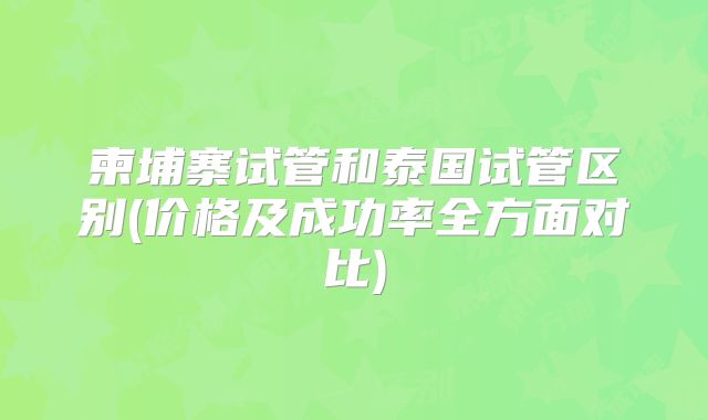 柬埔寨试管和泰国试管区别(价格及成功率全方面对比)