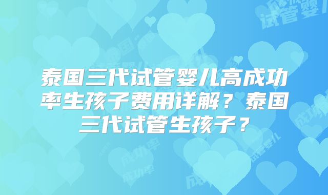 泰国三代试管婴儿高成功率生孩子费用详解?泰国三代试管生孩子?