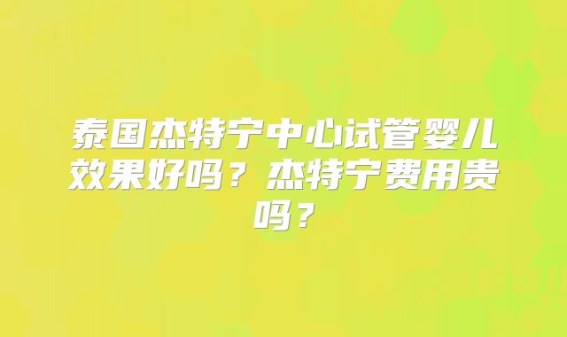 泰国杰特宁中心试管婴儿效果好吗？杰特宁费用贵吗？