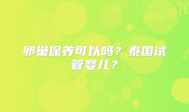 卵巢保养可以吗?泰国试管婴儿?