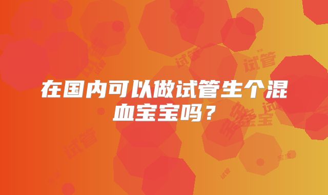 在国内可以做试管生个混血宝宝吗?