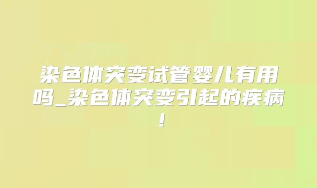 染色体突变试管婴儿有用吗_染色体突变引起的疾病！