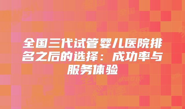 全国三代试管婴儿医院排名之后的选择：成功率与服务体验
