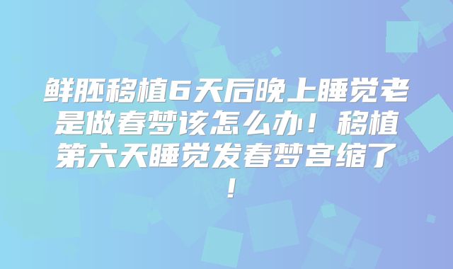 鲜胚移植6天后晚上睡觉老是做春梦该怎么办！移植第六天睡觉发春梦宫缩了！