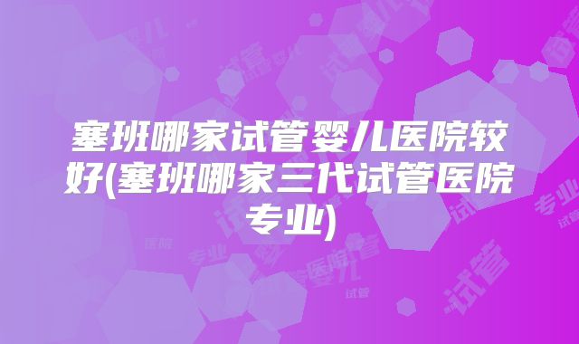 塞班哪家试管婴儿医院较好(塞班哪家三代试管医院专业)