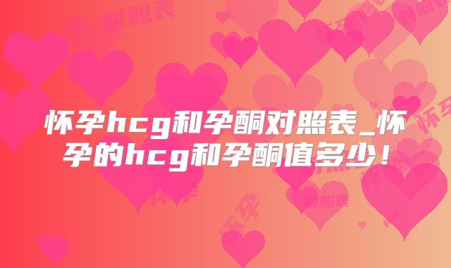 怀孕hcg和孕酮对照表_怀孕的hcg和孕酮值多少！