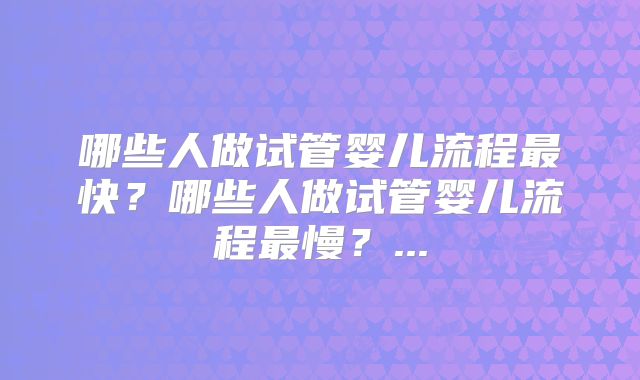 哪些人做试管婴儿流程最快？哪些人做试管婴儿流程最慢？...
