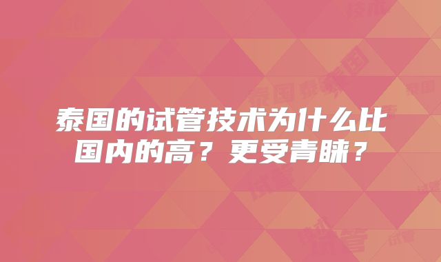 泰国的试管技术为什么比国内的高？更受青睐？