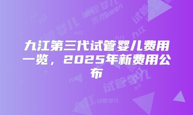 九江第三代试管婴儿费用一览,2025年新费用公布