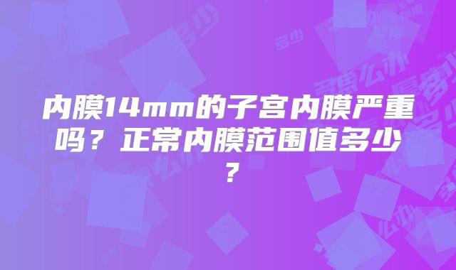 内膜14mm的子宫内膜严重吗?正常内膜范围值多少?