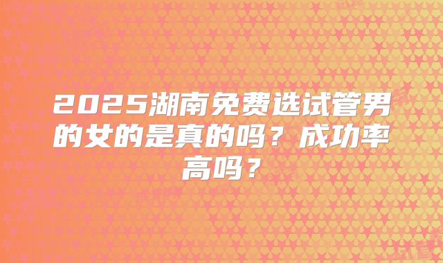 2025湖南免费选试管男的女的是真的吗？成功率高吗？