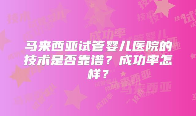 马来西亚试管婴儿医院的技术是否靠谱?成功率怎样?