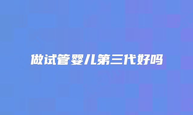 做试管婴儿第三代好吗