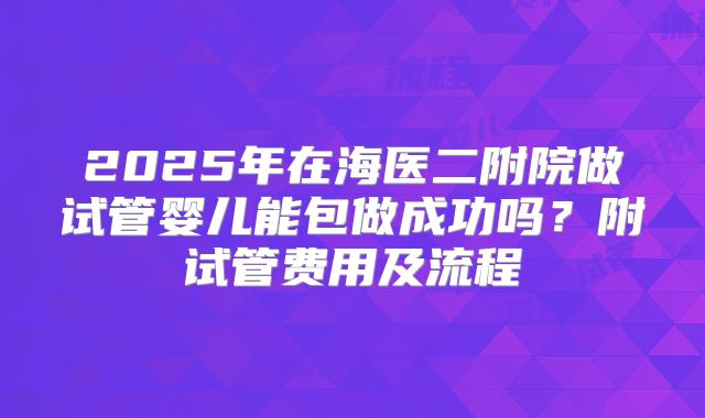 2025年在海医二附院做试管婴儿能包做成功吗？附试管费用及流程
