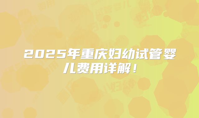 2025年重庆妇幼试管婴儿费用详解!