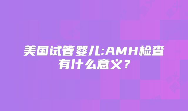 美国试管婴儿:AMH检查有什么意义？