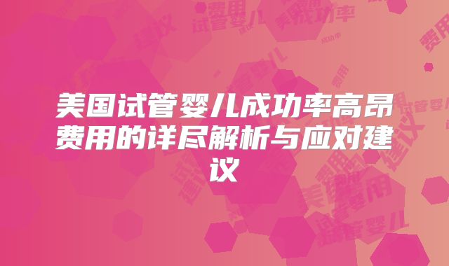 美国试管婴儿成功率高昂费用的详尽解析与应对建议