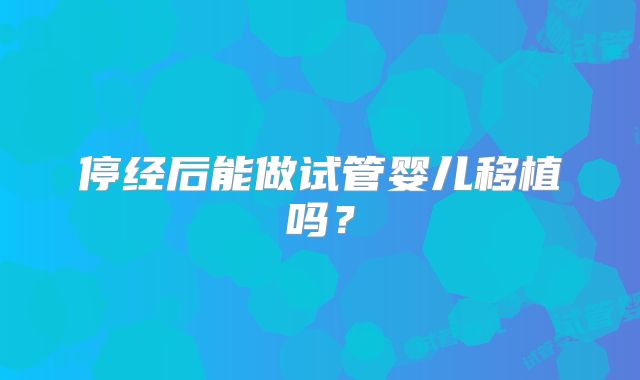 停经后能做试管婴儿移植吗?