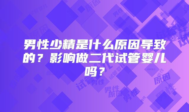 男性少精是什么原因导致的?影响做二代试管婴儿吗?