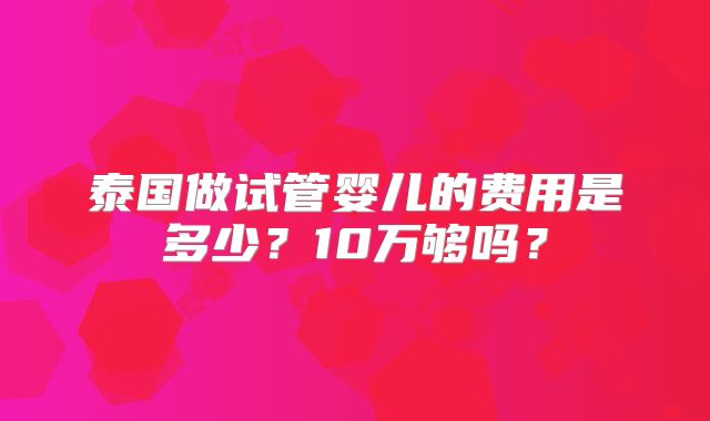 泰国做试管婴儿的费用是多少?10万够吗?
