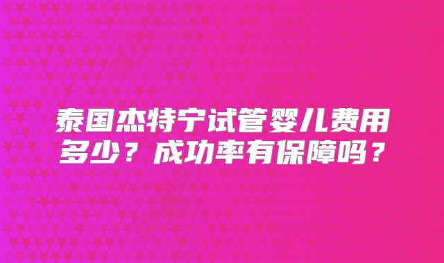 泰国杰特宁试管婴儿费用多少？成功率有保障吗？