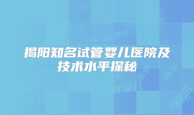 揭阳知名试管婴儿医院及技术水平探秘