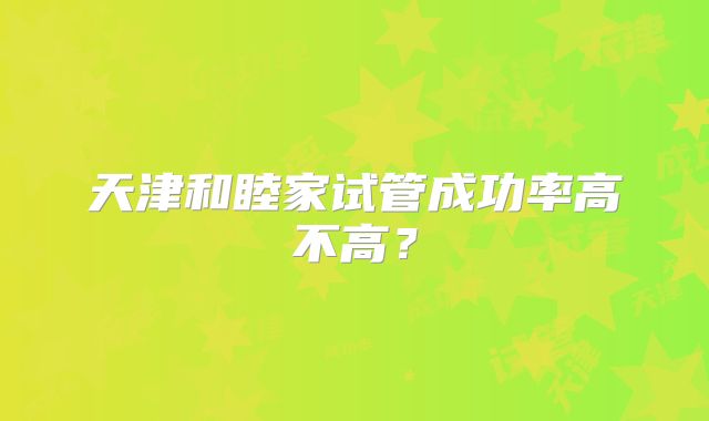 天津和睦家试管成功率高不高?
