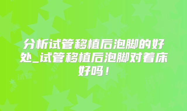 分析试管移植后泡脚的好处_试管移植后泡脚对着床好吗！