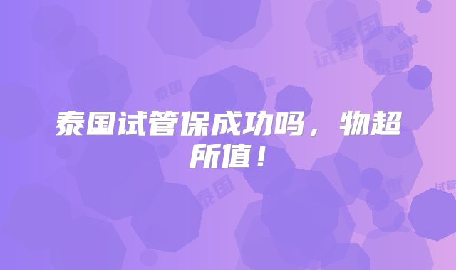 泰国试管保成功吗,物超所值!