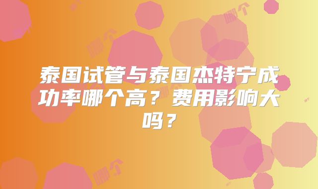 泰国试管与泰国杰特宁成功率哪个高？费用影响大吗？