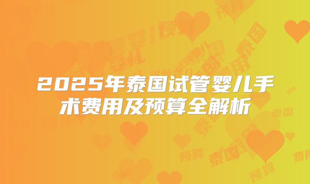 2025年泰国试管婴儿手术费用及预算全解析